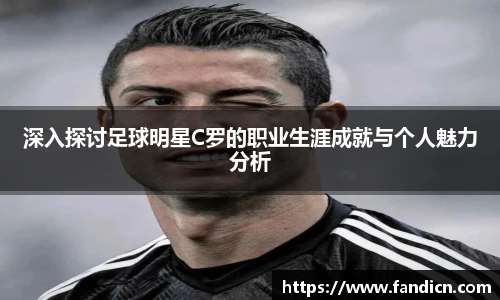 深入探讨足球明星C罗的职业生涯成就与个人魅力分析